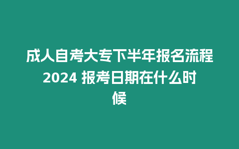 成人自考大專下半年報名流程2024 報考日期在什么時候