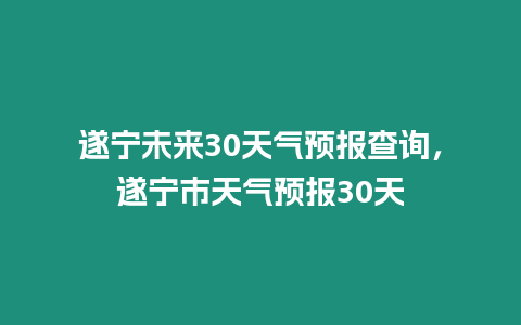 遂寧未來30天氣預報查詢，遂寧市天氣預報30天