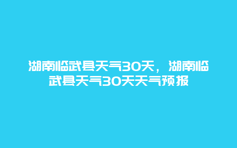 湖南臨武縣天氣30天，湖南臨武縣天氣30天天氣預報