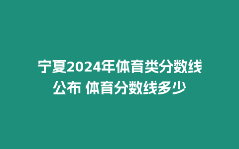 寧夏2024年體育類分數線公布 體育分數線多少