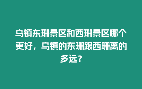 烏鎮東珊景區和西珊景區哪個更好，烏鎮的東珊跟西珊離的多遠？