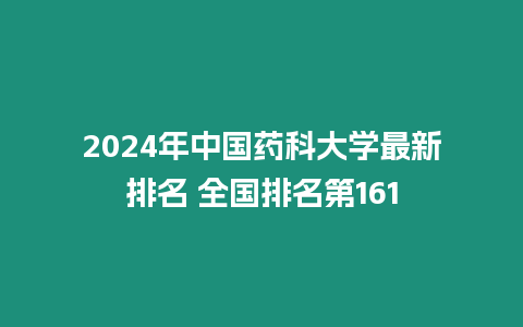 2024年中國藥科大學最新排名 全國排名第161