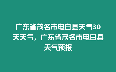 廣東省茂名市電白縣天氣30天天氣，廣東省茂名市電白縣天氣預(yù)報(bào)