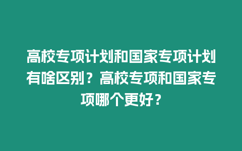 高校專項(xiàng)計(jì)劃和國家專項(xiàng)計(jì)劃有啥區(qū)別？高校專項(xiàng)和國家專項(xiàng)哪個(gè)更好？