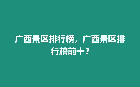 廣西景區排行榜，廣西景區排行榜前十？