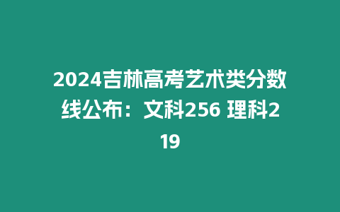 2024吉林高考藝術類分數線公布：文科256 理科219