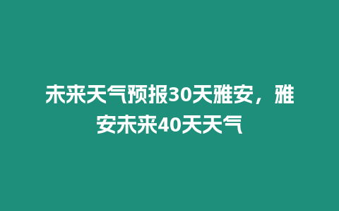 未來天氣預報30天雅安，雅安未來40天天氣