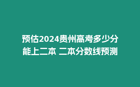 預估2024貴州高考多少分能上二本 二本分數線預測