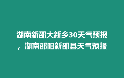 湖南新邵大新鄉30天氣預報，湖南邵陽新邵縣天氣預報