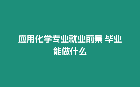 應(yīng)用化學(xué)專業(yè)就業(yè)前景 畢業(yè)能做什么