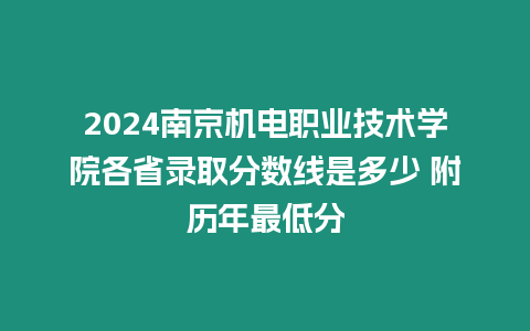 2024南京機電職業技術學院各省錄取分數線是多少 附歷年最低分