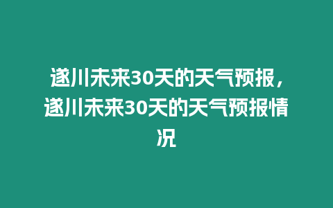 遂川未來30天的天氣預報，遂川未來30天的天氣預報情況