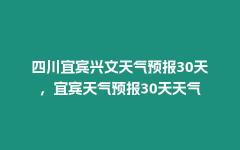 四川宜賓興文天氣預報30天，宜賓天氣預報30天天氣