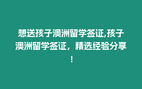 想送孩子澳洲留學簽證,孩子澳洲留學簽證，精選經驗分享！