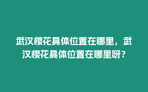 武漢櫻花具體位置在哪里，武漢櫻花具體位置在哪里呀？