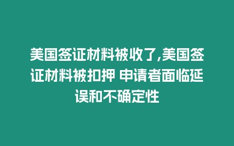 美國簽證材料被收了,美國簽證材料被扣押 申請者面臨延誤和不確定性