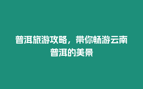 普洱旅游攻略，帶你暢游云南普洱的美景