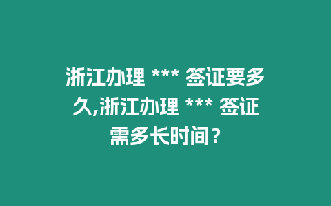 浙江辦理 *** 簽證要多久,浙江辦理 *** 簽證需多長時間？