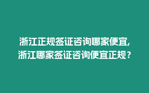 浙江正規簽證咨詢哪家便宜,浙江哪家簽證咨詢便宜正規？