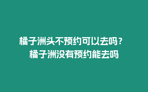 橘子洲頭不預約可以去嗎？ 橘子洲沒有預約能去嗎