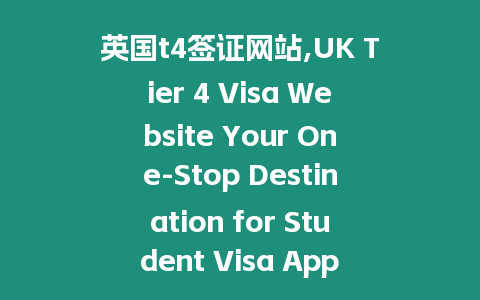 英國t4簽證網(wǎng)站,UK Tier 4 Visa Website Your One-Stop Destination for Student Visa Applications