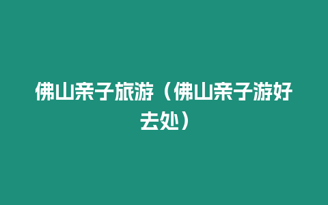 佛山親子旅游（佛山親子游好去處）