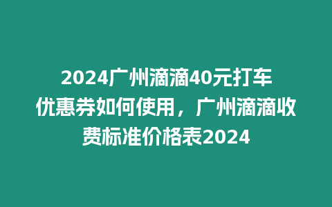 2024廣州滴滴40元打車優惠券如何使用，廣州滴滴收費標準價格表2024