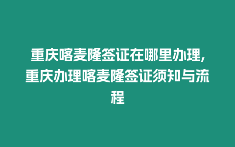 重慶喀麥隆簽證在哪里辦理,重慶辦理喀麥隆簽證須知與流程