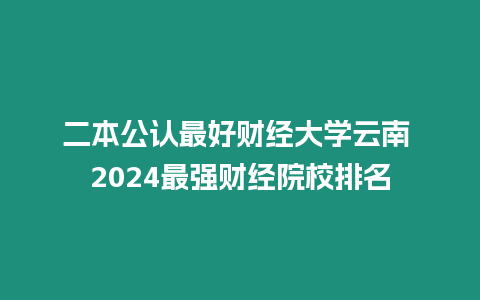 二本公認(rèn)最好財(cái)經(jīng)大學(xué)云南 2024最強(qiáng)財(cái)經(jīng)院校排名