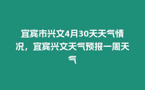 宜賓市興文4月30天天氣情況，宜賓興文天氣預報一周天氣