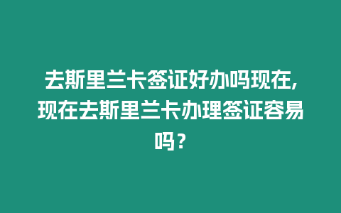 去斯里蘭卡簽證好辦嗎現在,現在去斯里蘭卡辦理簽證容易嗎？