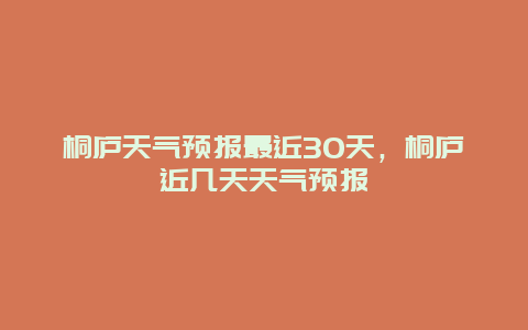 桐廬天氣預(yù)報最近30天，桐廬近幾天天氣預(yù)報