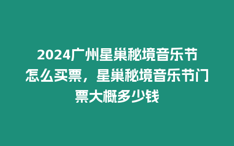 2024廣州星巢秘境音樂節怎么買票，星巢秘境音樂節門票大概多少錢