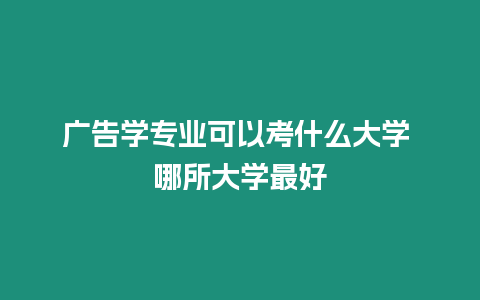 廣告學(xué)專業(yè)可以考什么大學(xué) 哪所大學(xué)最好