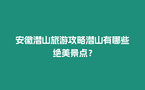 安徽潛山旅游攻略潛山有哪些絕美景點？