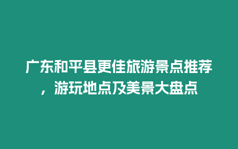 廣東和平縣更佳旅游景點推薦，游玩地點及美景大盤點