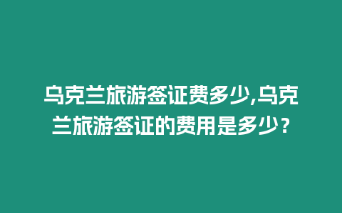 烏克蘭旅游簽證費多少,烏克蘭旅游簽證的費用是多少？