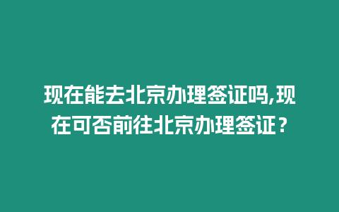 現(xiàn)在能去北京辦理簽證嗎,現(xiàn)在可否前往北京辦理簽證？