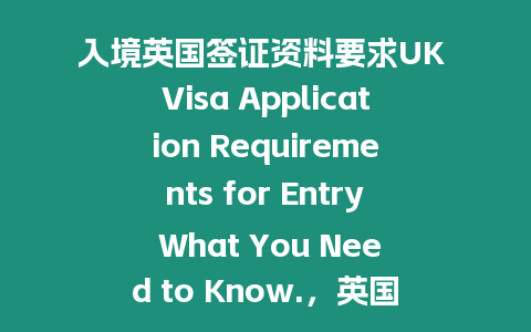 入境英國簽證資料要求UK Visa Application Requirements for Entry What You Need to Know.，英國簽證申請必備資料，了解UK簽證所需信息