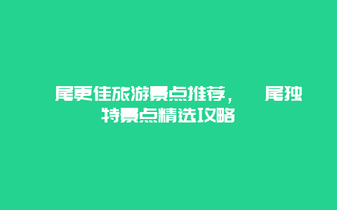 汕尾更佳旅游景點(diǎn)推薦，汕尾獨(dú)特景點(diǎn)精選攻略