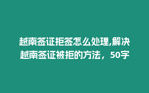 越南簽證拒簽怎么處理,解決越南簽證被拒的方法，50字