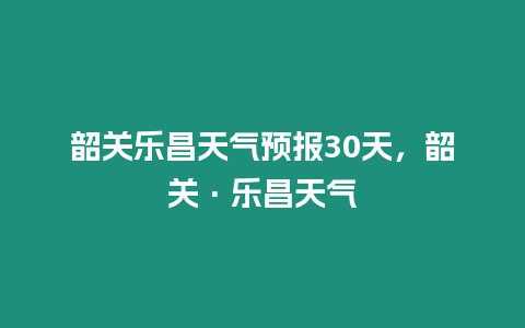 韶關樂昌天氣預報30天，韶關·樂昌天氣