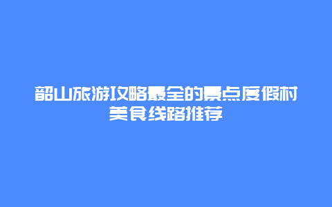 韶山旅游攻略最全的景點度假村美食線路推薦