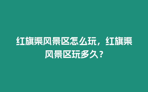 紅旗渠風景區怎么玩，紅旗渠風景區玩多久？