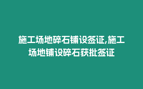 施工場地碎石鋪設簽證,施工場地鋪設碎石獲批簽證