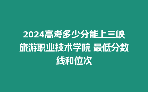 2024高考多少分能上三峽旅游職業(yè)技術學院 最低分數(shù)線和位次