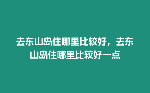 去東山島住哪里比較好，去東山島住哪里比較好一點