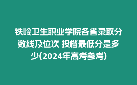 鐵嶺衛(wèi)生職業(yè)學(xué)院各省錄取分?jǐn)?shù)線及位次 投檔最低分是多少(2024年高考參考)