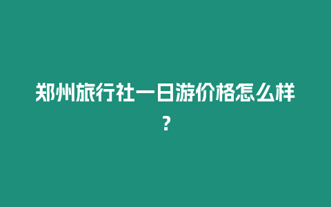 鄭州旅行社一日游價格怎么樣？