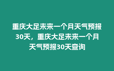 重慶大足未來一個月天氣預報30天，重慶大足未來一個月天氣預報30天查詢